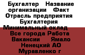 Бухгалтер › Название организации ­ Факт › Отрасль предприятия ­ Бухгалтерия › Минимальный оклад ­ 1 - Все города Работа » Вакансии   . Ямало-Ненецкий АО,Муравленко г.